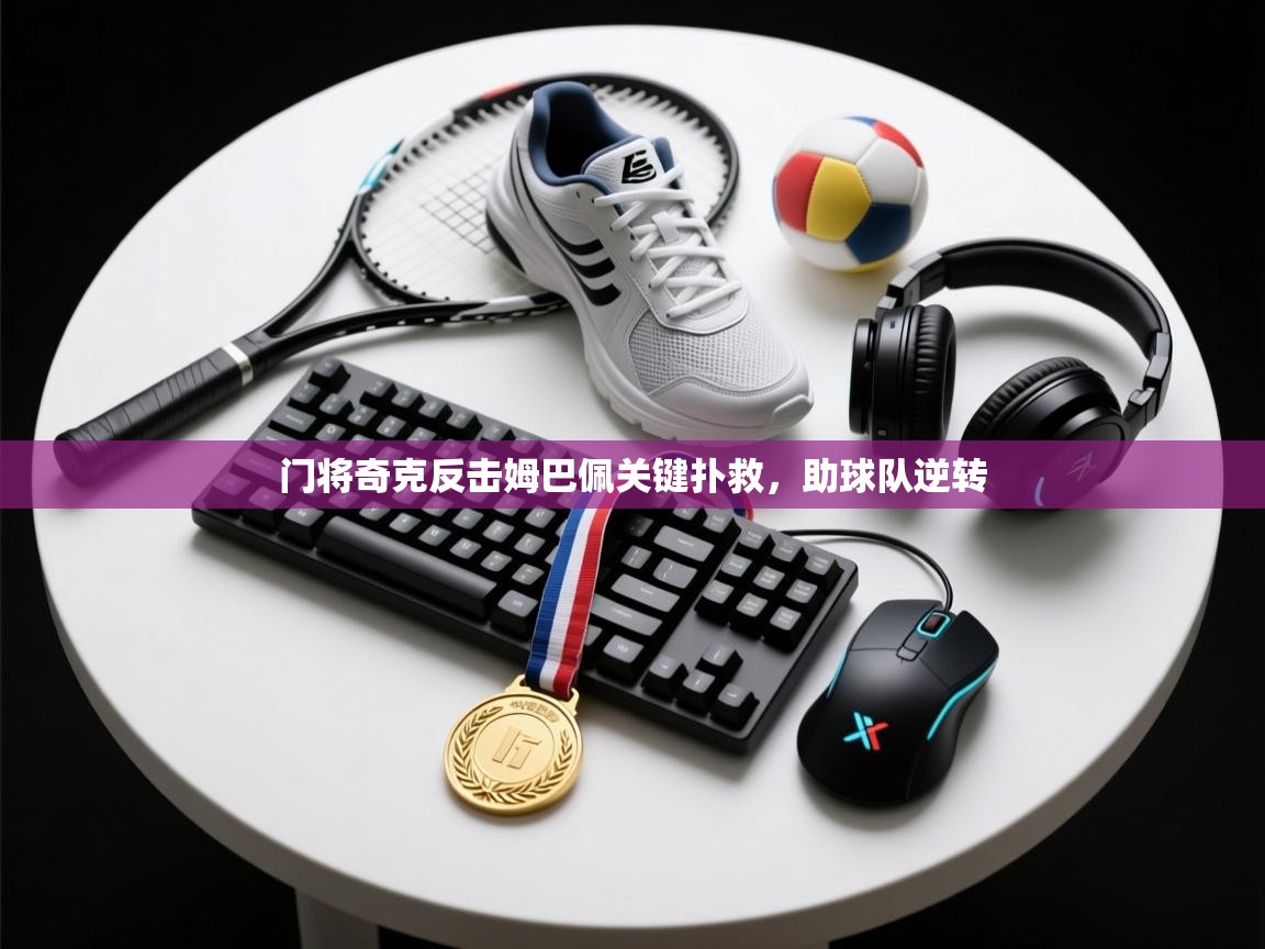 门将奇克反击姆巴佩关键扑救，助球队逆转  第2张