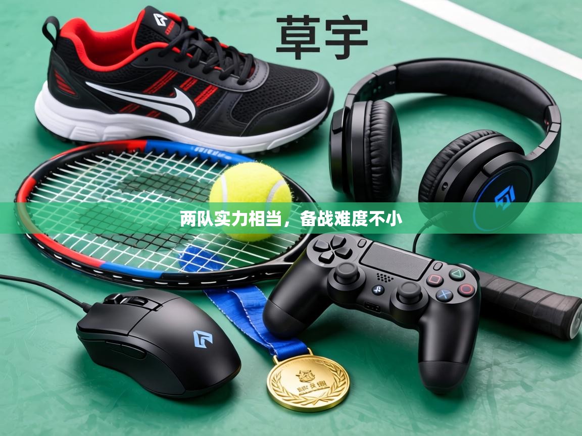 两队实力相当,备战难度不小 第1张